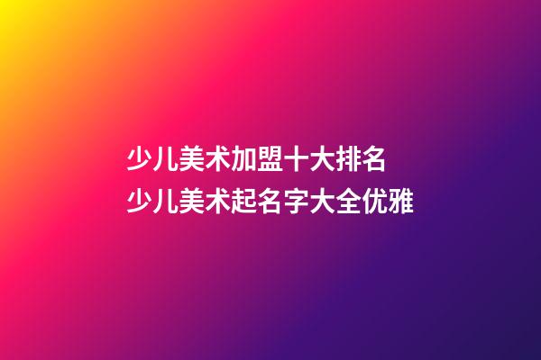 少儿美术加盟十大排名 少儿美术起名字大全优雅